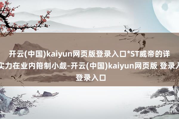 开云(中国)kaiyun网页版登录入口*ST威帝的详尽实力在业内箝制小觑-开云(中国)kaiyun网页版 登录入口