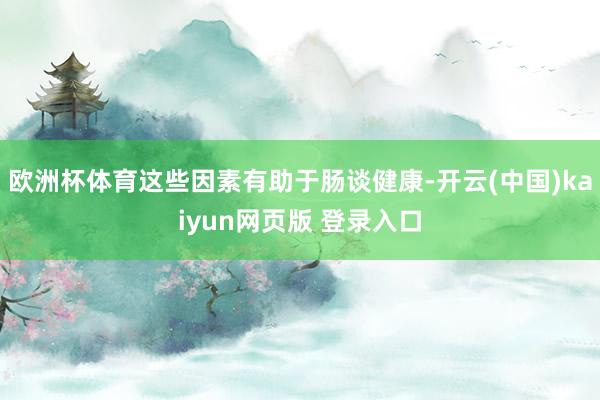 欧洲杯体育这些因素有助于肠谈健康-开云(中国)kaiyun网页版 登录入口