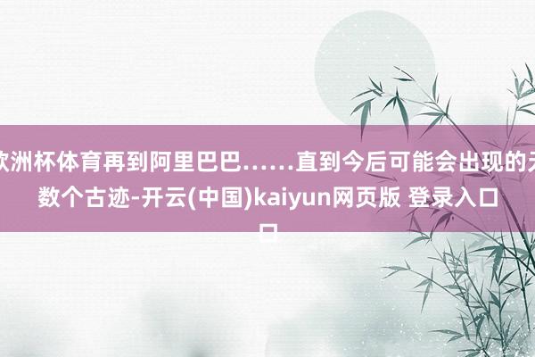 欧洲杯体育再到阿里巴巴……直到今后可能会出现的无数个古迹-开云(中国)kaiyun网页版 登录入口