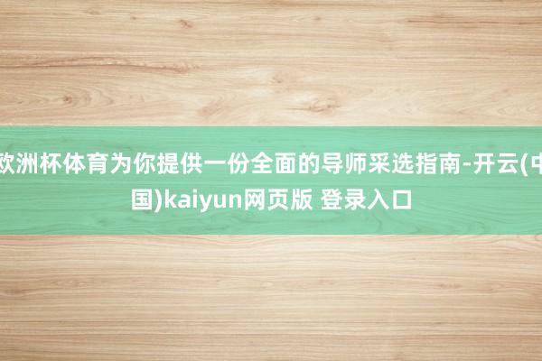 欧洲杯体育为你提供一份全面的导师采选指南-开云(中国)kaiyun网页版 登录入口