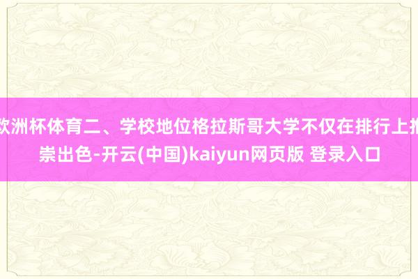 欧洲杯体育二、学校地位格拉斯哥大学不仅在排行上推崇出色-开云(中国)kaiyun网页版 登录入口