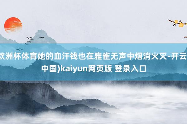 欧洲杯体育她的血汗钱也在雅雀无声中烟消火灭-开云(中国)kaiyun网页版 登录入口