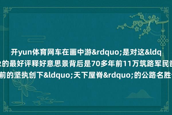 开yun体育网车在画中游&rdquo;是对这&ldquo;两路&rdquo;沿线表象的最好评释好意思景背后是70多年前11万筑路军民凿艰越险、一往无前的坚执创下&ldquo;天下屋脊&rdquo;的公路名胜也锻造了&ldquo;两路&rdquo;精神代代相传&nbsp;2014年习近平总文告就川藏、青藏公路建成通车60周年作出要害批示条件进一步说明&ldquo;两路&rdquo;精神助推西藏发展&nbsp;本年是川藏公路、青藏公路通车70周年70年大路波折雪域&ldquo;天路&rdquo;见证西藏的改变斟酌/制作：李丽洋、邱星翔、邱浩记者：邱星翔、洛卓嘉措、张龙    -开云(中国)kaiyun网页版 登录入口