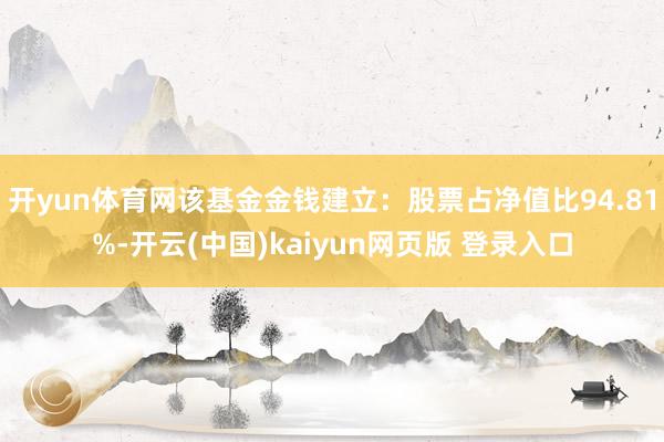 开yun体育网该基金金钱建立：股票占净值比94.81%-开云(中国)kaiyun网页版 登录入口