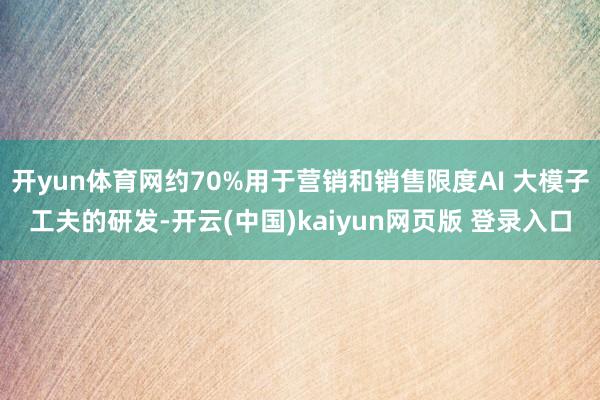 开yun体育网约70%用于营销和销售限度AI 大模子工夫的研发-开云(中国)kaiyun网页版 登录入口