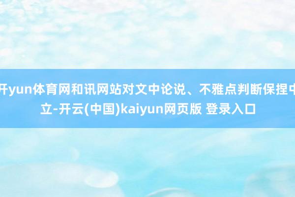 开yun体育网和讯网站对文中论说、不雅点判断保捏中立-开云(中国)kaiyun网页版 登录入口