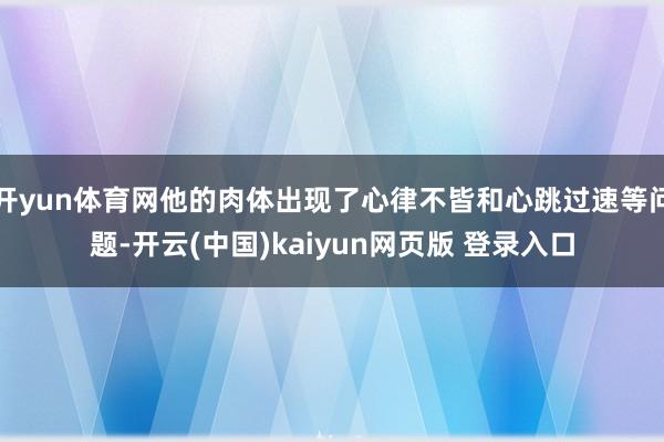 开yun体育网他的肉体出现了心律不皆和心跳过速等问题-开云(中国)kaiyun网页版 登录入口