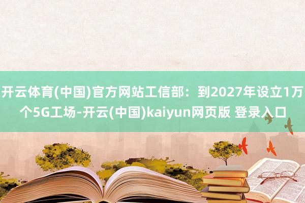 开云体育(中国)官方网站工信部：到2027年设立1万个5G工场-开云(中国)kaiyun网页版 登录入口