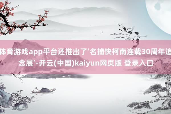 体育游戏app平台还推出了‘名捕快柯南连载30周年追念展’-开云(中国)kaiyun网页版 登录入口