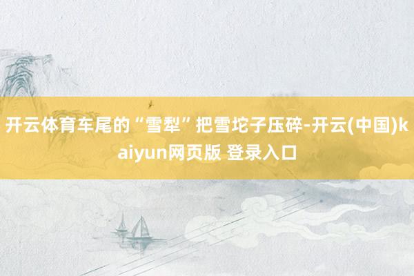 开云体育车尾的“雪犁”把雪坨子压碎-开云(中国)kaiyun网页版 登录入口