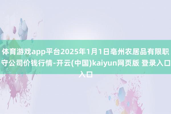 体育游戏app平台2025年1月1日亳州农居品有限职守公司价钱行情-开云(中国)kaiyun网页版 登录入口