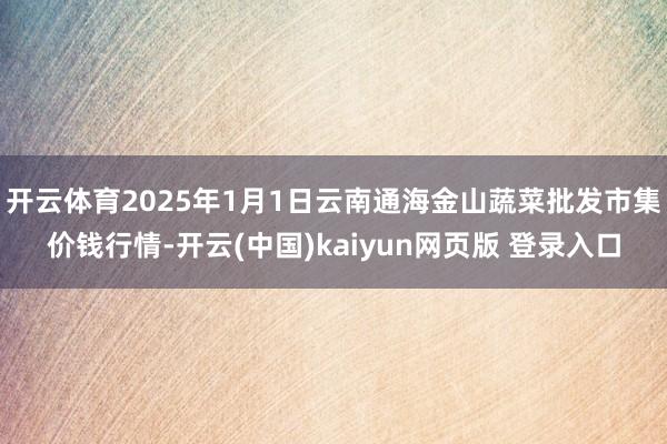 开云体育2025年1月1日云南通海金山蔬菜批发市集价钱行情-开云(中国)kaiyun网页版 登录入口