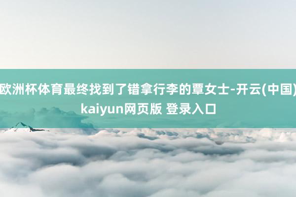 欧洲杯体育最终找到了错拿行李的覃女士-开云(中国)kaiyun网页版 登录入口