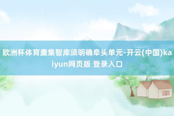 欧洲杯体育麇集智库须明确牵头单元-开云(中国)kaiyun网页版 登录入口