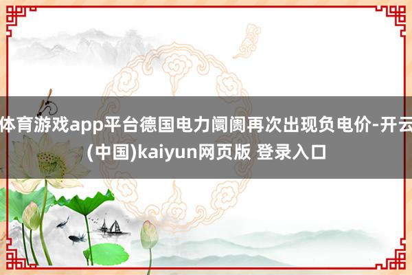 体育游戏app平台德国电力阛阓再次出现负电价-开云(中国)kaiyun网页版 登录入口