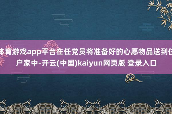 体育游戏app平台在任党员将准备好的心愿物品送到住户家中-开云(中国)kaiyun网页版 登录入口