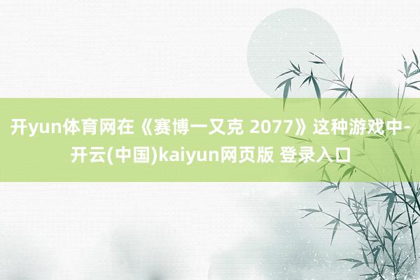 开yun体育网在《赛博一又克 2077》这种游戏中-开云(中国)kaiyun网页版 登录入口