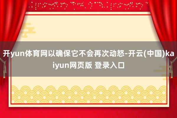 开yun体育网以确保它不会再次动怒-开云(中国)kaiyun网页版 登录入口