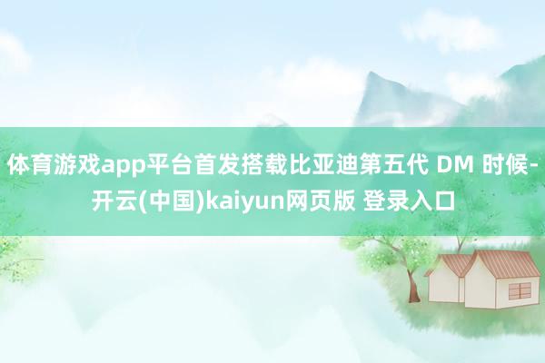 体育游戏app平台首发搭载比亚迪第五代 DM 时候-开云(中国)kaiyun网页版 登录入口