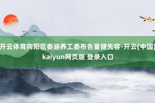 开云体育向阳区委涵养工委布告董健先容-开云(中国)kaiyun网页版 登录入口