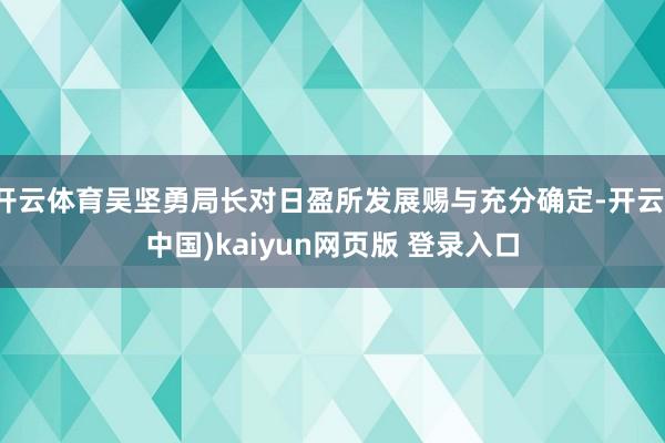 开云体育吴坚勇局长对日盈所发展赐与充分确定-开云(中国)kaiyun网页版 登录入口