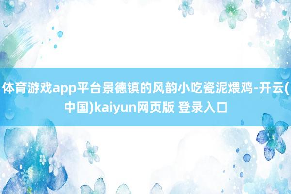 体育游戏app平台景德镇的风韵小吃瓷泥煨鸡-开云(中国)kaiyun网页版 登录入口