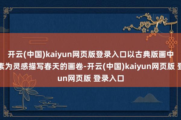 开云(中国)kaiyun网页版登录入口以古典版画中花草元素为灵感描写春天的画卷-开云(中国)kaiyun网页版 登录入口