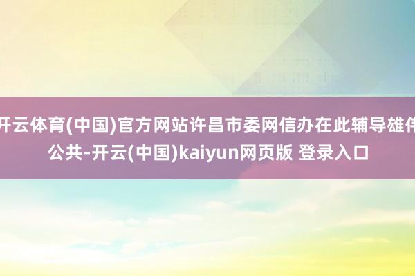 开云体育(中国)官方网站许昌市委网信办在此辅导雄伟公共-开云(中国)kaiyun网页版 登录入口