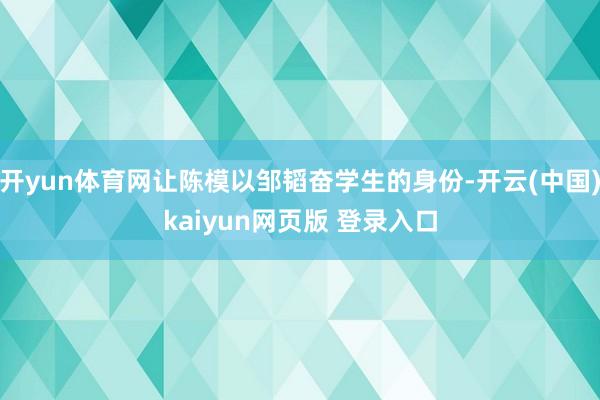 开yun体育网让陈模以邹韬奋学生的身份-开云(中国)kaiyun网页版 登录入口