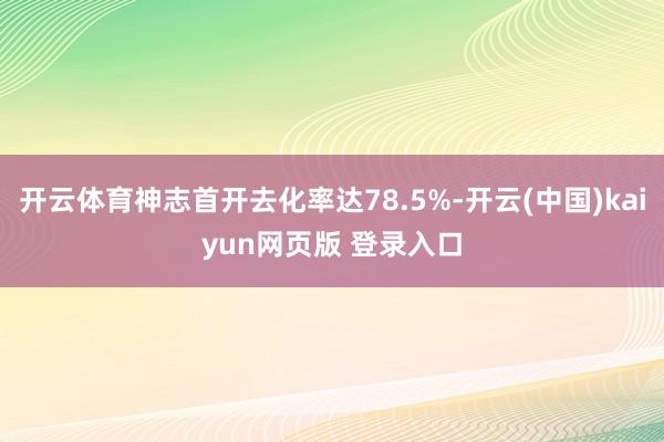 开云体育神志首开去化率达78.5%-开云(中国)kaiyun网页版 登录入口