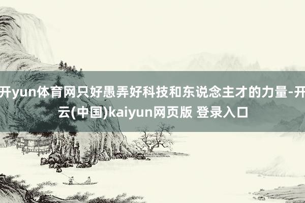 开yun体育网只好愚弄好科技和东说念主才的力量-开云(中国)kaiyun网页版 登录入口