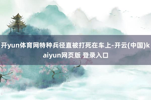开yun体育网特种兵径直被打死在车上-开云(中国)kaiyun网页版 登录入口
