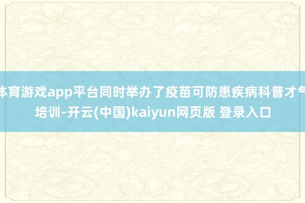 体育游戏app平台同时举办了疫苗可防患疾病科普才气培训-开云(中国)kaiyun网页版 登录入口
