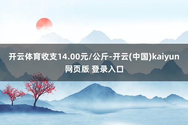 开云体育收支14.00元/公斤-开云(中国)kaiyun网页版 登录入口