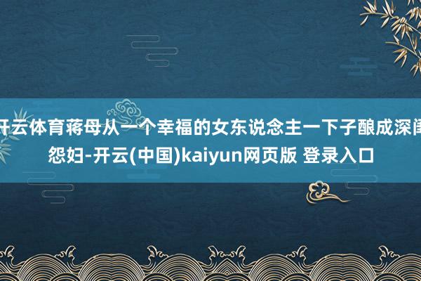 开云体育蒋母从一个幸福的女东说念主一下子酿成深闺怨妇-开云(中国)kaiyun网页版 登录入口