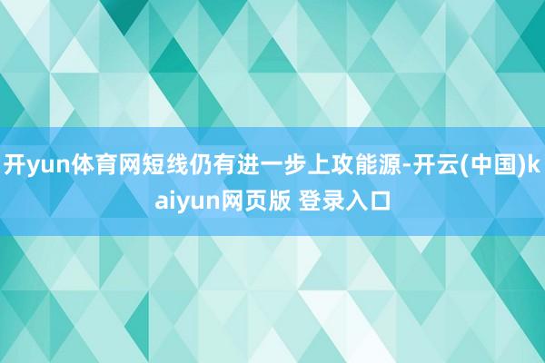 开yun体育网短线仍有进一步上攻能源-开云(中国)kaiyun网页版 登录入口