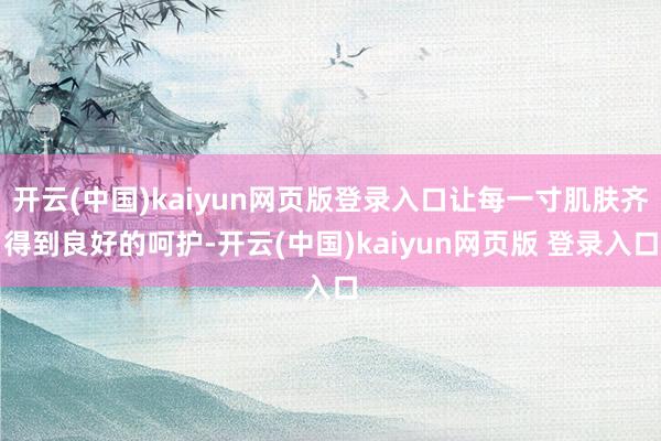 开云(中国)kaiyun网页版登录入口让每一寸肌肤齐得到良好的呵护-开云(中国)kaiyun网页版 登录入口