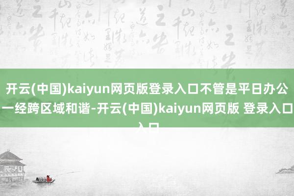 开云(中国)kaiyun网页版登录入口不管是平日办公一经跨区域和谐-开云(中国)kaiyun网页版 登录入口