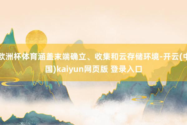 欧洲杯体育涵盖末端确立、收集和云存储环境-开云(中国)kaiyun网页版 登录入口