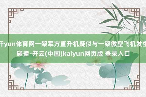 开yun体育网一架军方直升机疑似与一架微型飞机发生碰撞-开云(中国)kaiyun网页版 登录入口
