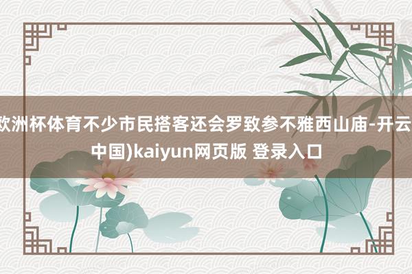 欧洲杯体育不少市民搭客还会罗致参不雅西山庙-开云(中国)kaiyun网页版 登录入口