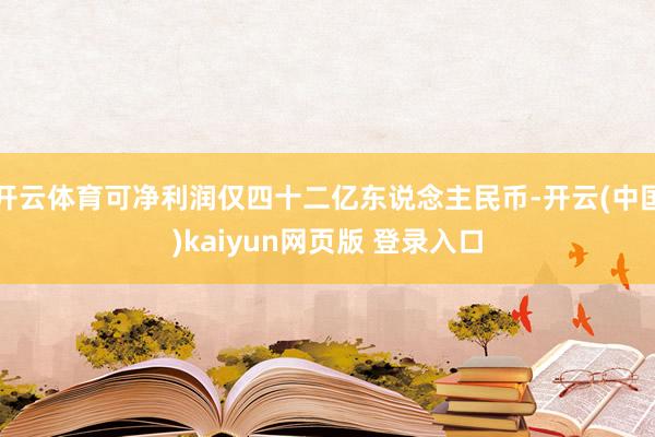 开云体育可净利润仅四十二亿东说念主民币-开云(中国)kaiyun网页版 登录入口