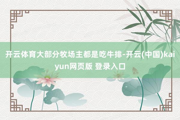 开云体育大部分牧场主都是吃牛排-开云(中国)kaiyun网页版 登录入口