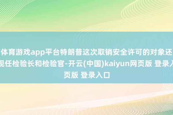体育游戏app平台特朗普这次取销安全许可的对象还有现任检验长和检验官-开云(中国)kaiyun网页版 登录入口