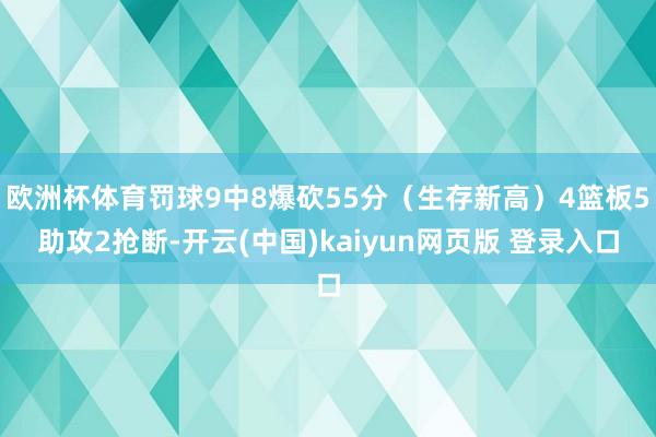 欧洲杯体育罚球9中8爆砍55分（生存新高）4篮板5助攻2抢断-开云(中国)kaiyun网页版 登录入口