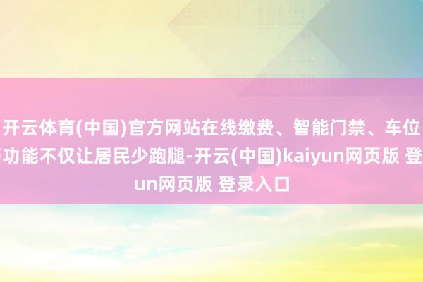 开云体育(中国)官方网站在线缴费、智能门禁、车位预约等功能不仅让居民少跑腿-开云(中国)kaiyun网页版 登录入口