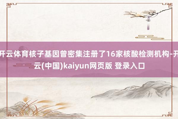 开云体育核子基因曾密集注册了16家核酸检测机构-开云(中国)kaiyun网页版 登录入口
