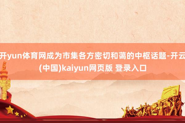 开yun体育网成为市集各方密切和蔼的中枢话题-开云(中国)kaiyun网页版 登录入口