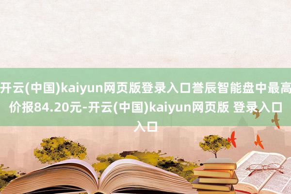 开云(中国)kaiyun网页版登录入口誉辰智能盘中最高价报84.20元-开云(中国)kaiyun网页版 登录入口