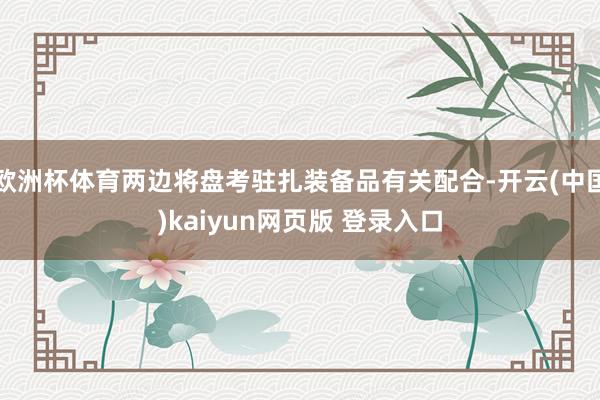 欧洲杯体育两边将盘考驻扎装备品有关配合-开云(中国)kaiyun网页版 登录入口